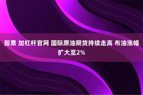 股票 加杠杆官网 国际原油期货持续走高 布油涨幅扩大至2%