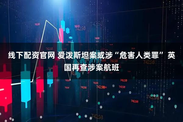 线下配资官网 爱泼斯坦案或涉“危害人类罪” 英国再查涉案航班