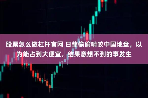 股票怎么做杠杆官网 日菲偷偷啃咬中国地盘，以为能占到大便宜，结果意想不到的事发生