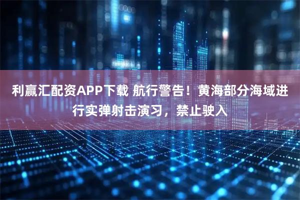 利赢汇配资APP下载 航行警告！黄海部分海域进行实弹射击演习，禁止驶入