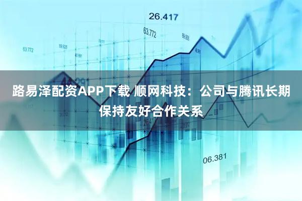 路易泽配资APP下载 顺网科技：公司与腾讯长期保持友好合作关系