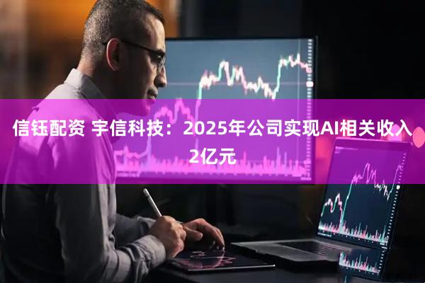 信钰配资 宇信科技:2025年公司实现AI相关收入2亿元