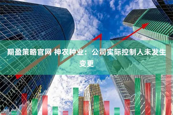 期盈策略官网 神农种业：公司实际控制人未发生变更