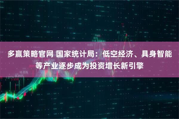 多赢策略官网 国家统计局：低空经济、具身智能等产业逐步成为投资增长新引擎