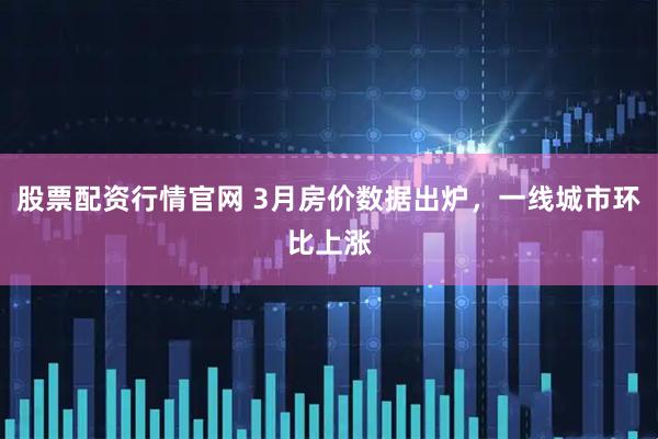 股票配资行情官网 3月房价数据出炉，一线城市环比上涨