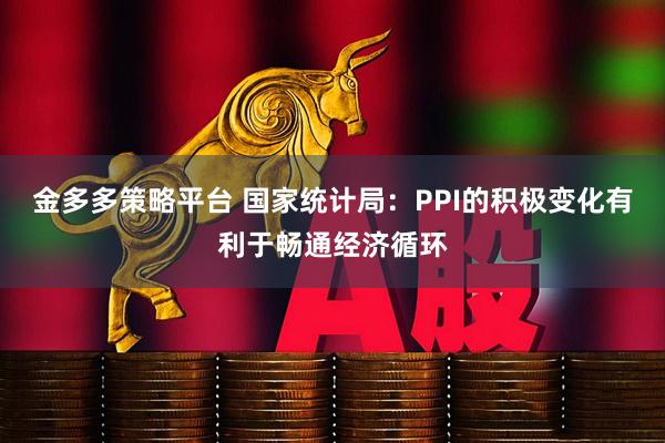金多多策略平台 国家统计局：PPI的积极变化有利于畅通经济循环