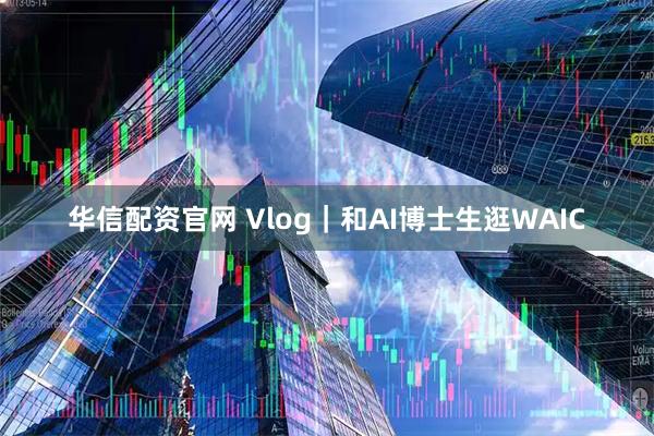 华信配资官网 Vlog｜和AI博士生逛WAIC