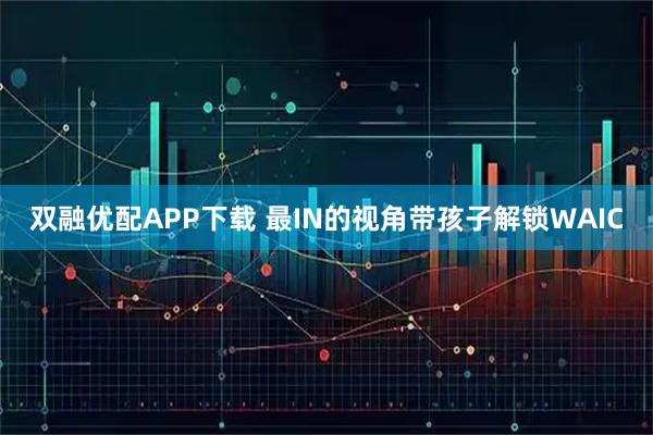 双融优配APP下载 最IN的视角带孩子解锁WAIC