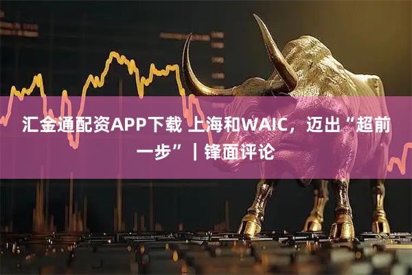 汇金通配资APP下载 上海和WAIC，迈出“超前一步”｜锋面评论