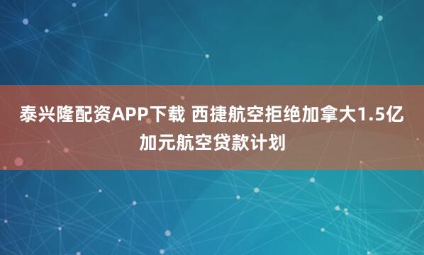 泰兴隆配资APP下载 西捷航空拒绝加拿大1.5亿加元航空贷款计划