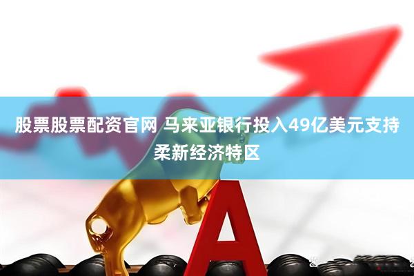 股票股票配资官网 马来亚银行投入49亿美元支持柔新经济特区