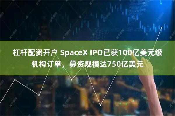 杠杆配资开户 SpaceX IPO已获100亿美元级机构订单，募资规模达750亿美元