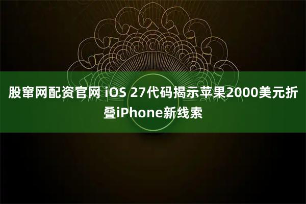 股窜网配资官网 iOS 27代码揭示苹果2000美元折叠iPhone新线索