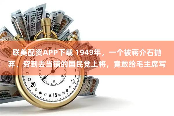 联美配资APP下载 1949年，一个被蒋介石抛弃、穷到去当铺的国民党上将，竟敢给毛主席写