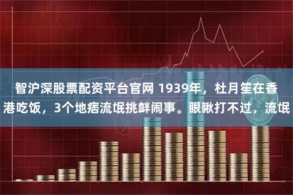 智沪深股票配资平台官网 1939年，杜月笙在香港吃饭，3个地痞流氓挑衅闹事。眼瞅打不过，流氓